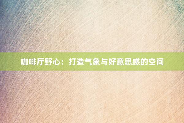 咖啡厅野心:打造气象与好意思感的空间