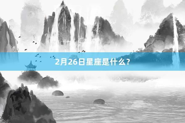 2月26日星座是什么？